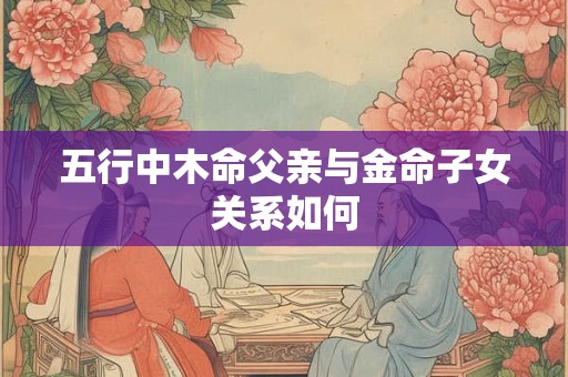 五行中木命父亲与金命子女关系如何