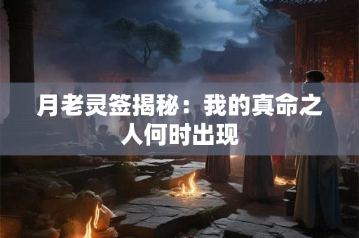 月老灵签揭秘：我的真命之人何时出现