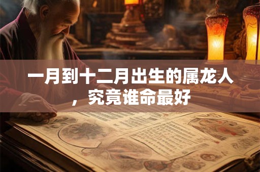 一月到十二月出生的属龙人,究竟谁命最好 一月到十二月出生的属龙人,究竟谁命最好