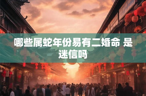 哪些属蛇年份易有二婚命 是迷信吗
