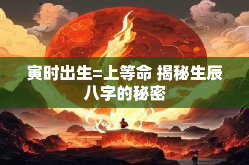 寅时出生=上等命 揭秘生辰八字的秘密