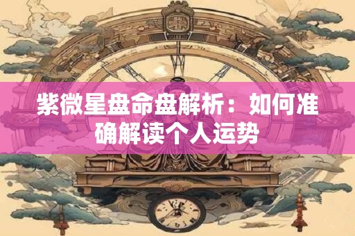 紫微星盘命盘解析：如何准确解读个人运势