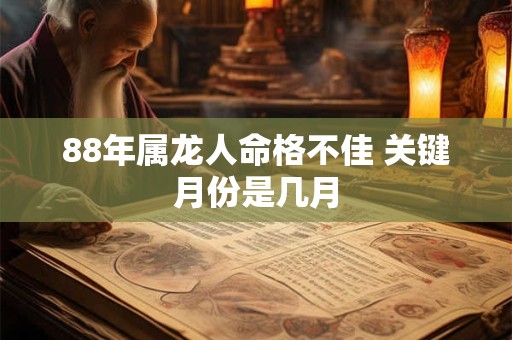 88年属龙人命格不佳 关键月份是几月