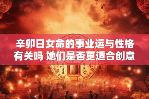 辛卯日女命的事业运与性格有关吗 她们是否更适合创意行业