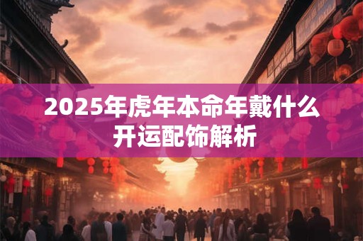 2025年虎年本命年戴什么 开运配饰解析