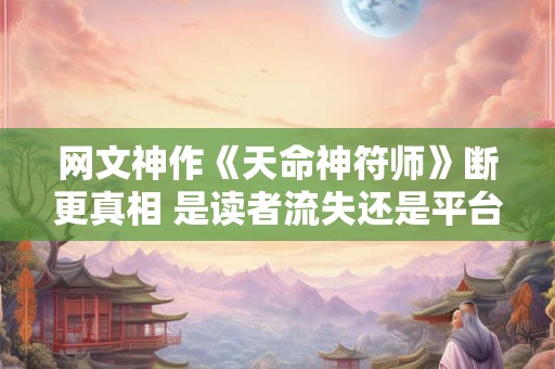 网文神作《天命神符师》断更真相 是读者流失还是平台纠纷导致
