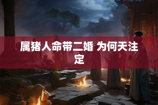 属猪人命带二婚 为何天注定
