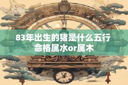 83年出生的猪是什么五行 命格属水or属木