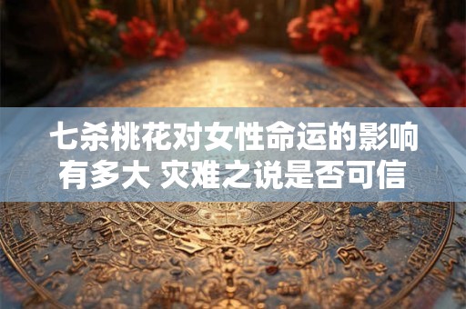 七杀桃花对女性命运的影响有多大 灾难之说是否可信