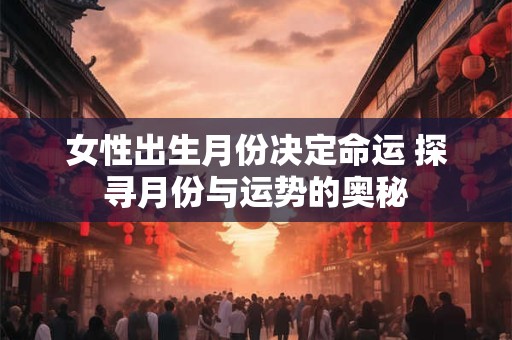 女性出生月份决定命运 探寻月份与运势的奥秘