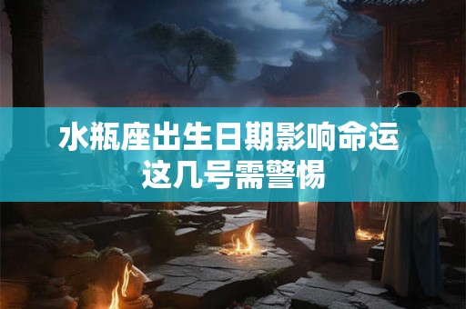 水瓶座出生日期影响命运 这几号需警惕
