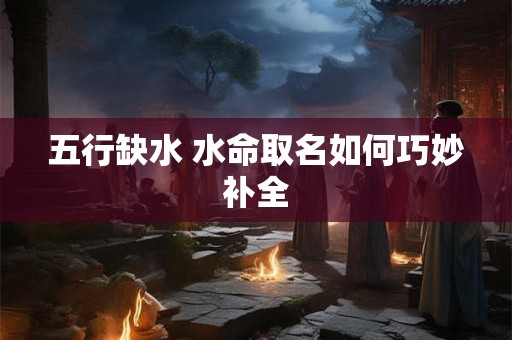 五行缺水 水命取名如何巧妙补全