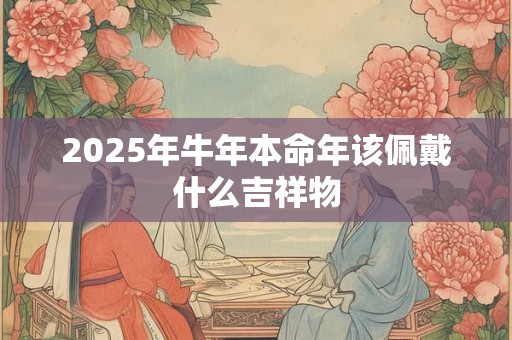 2025年牛年本命年该佩戴什么吉祥物