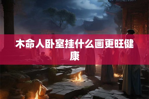 木命人卧室挂什么画更旺健康