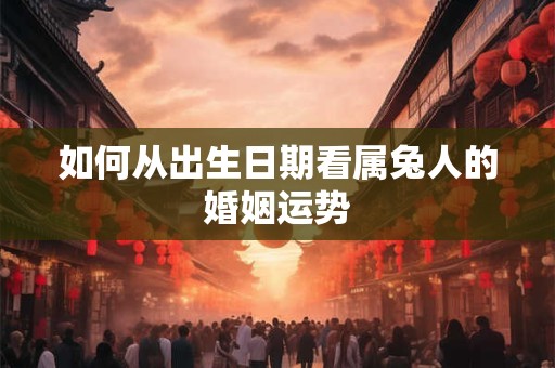 如何从出生日期看属兔人的婚姻运势