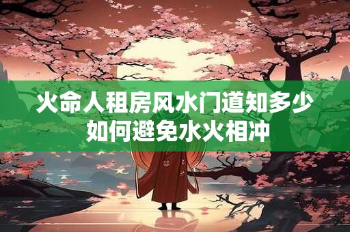 火命人租房风水门道知多少 如何避免水火相冲