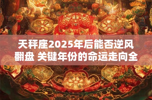 天秤座2025年后能否逆风翻盘 关键年份的命运走向全解析
