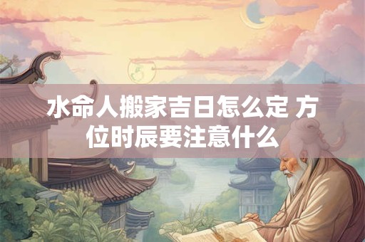 水命人搬家吉日怎么定 方位时辰要注意什么