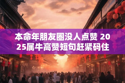 本命年朋友圈没人点赞 2025属牛高赞短句赶紧码住