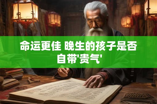 命运更佳 晚生的孩子是否自带'贵气'