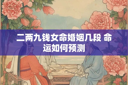 二两九钱女命婚姻几段 命运如何预测