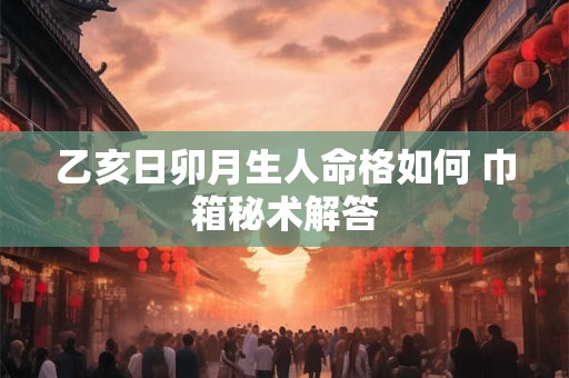 乙亥日卯月生人命格如何 巾箱秘术解答