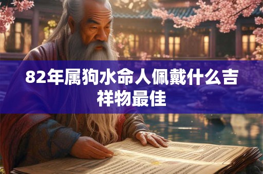 82年属狗水命人佩戴什么吉祥物最佳