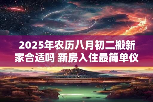 2025年农历八月初二搬新家合适吗 新房入住最简单仪式