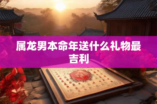 属龙男本命年送什么礼物最吉利