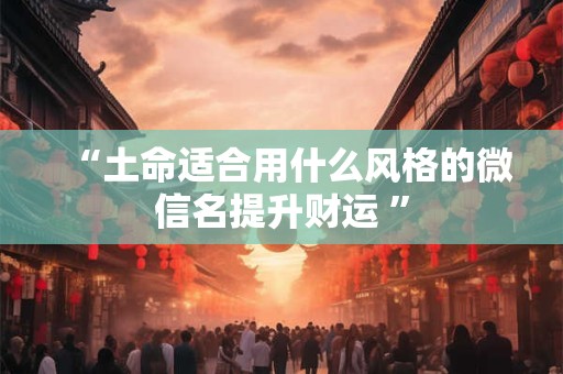 “土命适合用什么风格的微信名提升财运 ”
