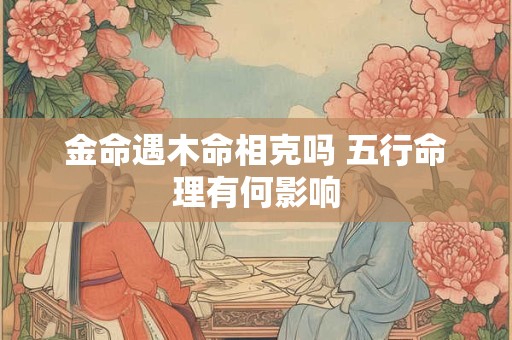 金命遇木命相克吗 五行命理有何影响