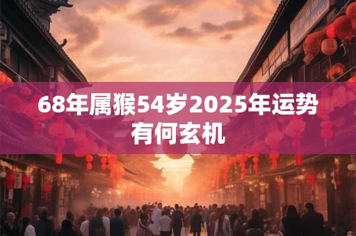 68年属猴54岁2025年运势有何玄机