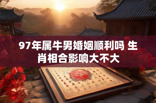 97年属牛男婚姻顺利吗 生肖相合影响大不大