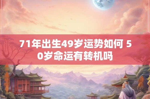 71年出生49岁运势如何 50岁命运有转机吗