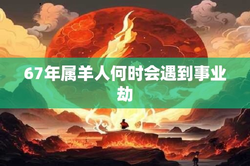 67年属羊人何时会遇到事业劫