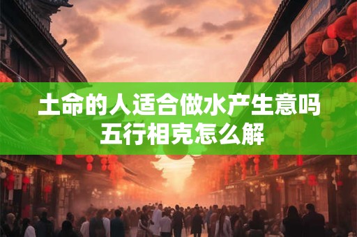 土命的人适合做水产生意吗 五行相克怎么解