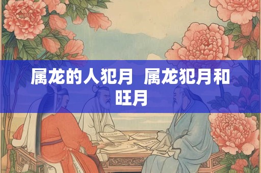 属龙的人犯月  属龙犯月和旺月