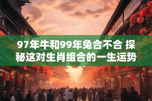97年牛和99年兔合不合 探秘这对生肖组合的一生运势