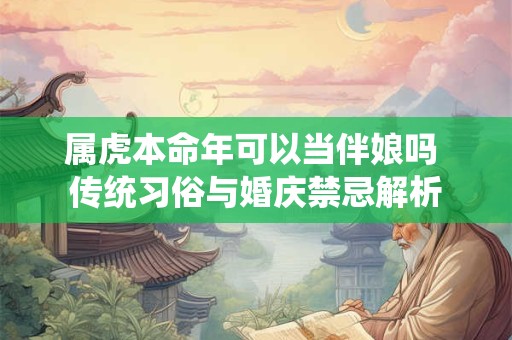 属虎本命年可以当伴娘吗 传统习俗与婚庆禁忌解析