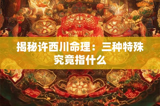 揭秘许西川命理：三种特殊究竟指什么