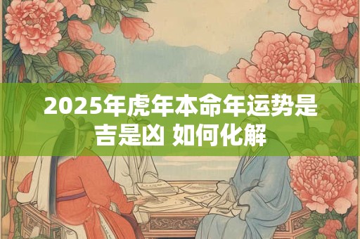 2025年虎年本命年运势是吉是凶 如何化解