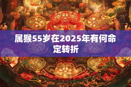 属猴55岁在2025年有何命定转折