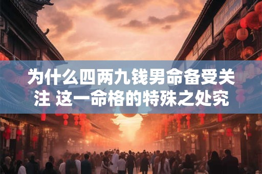 详细阅读:为什么四两九钱男命备受关注 这一命格的特殊之处究竟在哪里 为什么四两九钱男命备受关注 这一命格的特殊之处究竟在哪里
