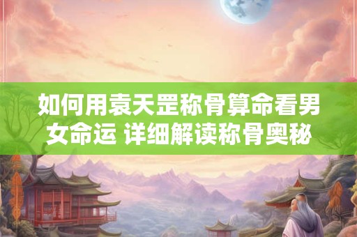如何用袁天罡称骨算命看男女命运 详细解读称骨奥秘