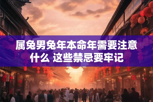 属兔男兔年本命年需要注意什么 这些禁忌要牢记