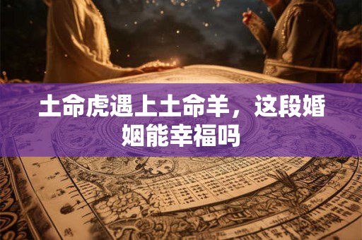 土命虎遇上土命羊，这段婚姻能幸福吗