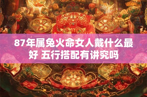 87年属兔火命女人戴什么最好 五行搭配有讲究吗