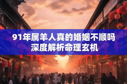 91年属羊人真的婚姻不顺吗 深度解析命理玄机