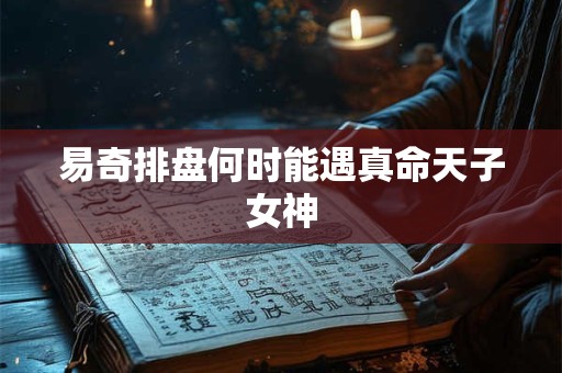 易奇排盘何时能遇真命天子女神