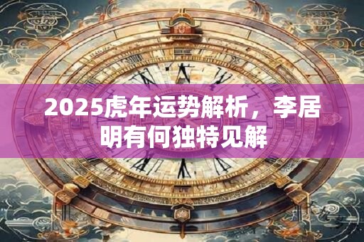 2025虎年运势解析，李居明有何独特见解
